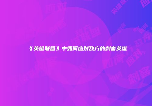 《英雄联盟》中如何应对敌方的刺客英雄