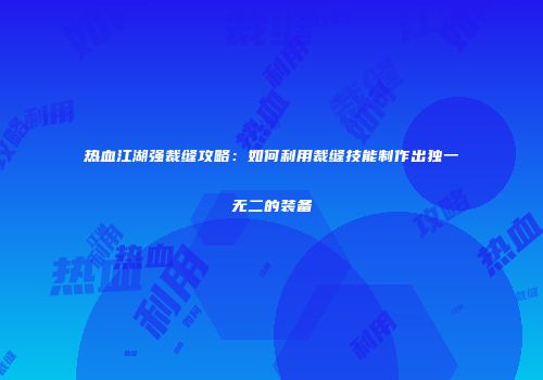 热血江湖强裁缝攻略：如何利用裁缝技能制作出独一无二的装备