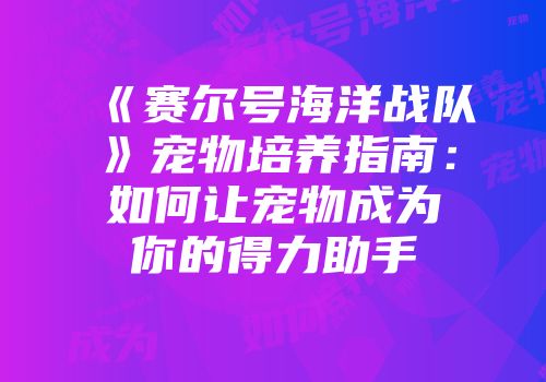 《赛尔号海洋战队》宠物培养指南：如何让宠物成为你的得力助手
