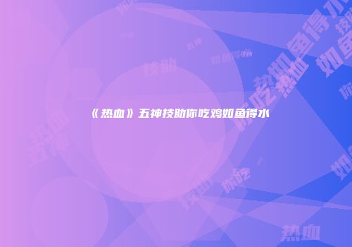 《热血》五神技助你吃鸡如鱼得水