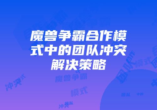 魔兽争霸合作模式中的团队冲突解决策略