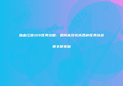 热血江湖iOS任务攻略:如何高效完成各种任务以获得丰厚奖励