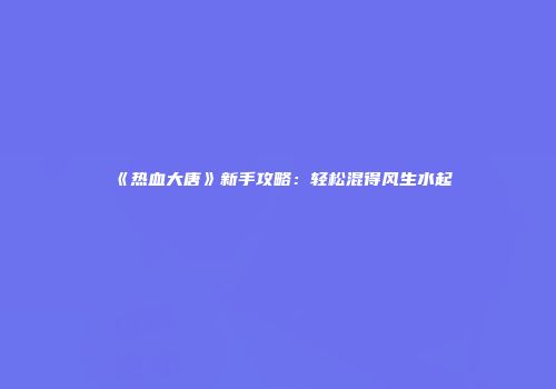 《热血大唐》新手攻略：轻松混得风生水起