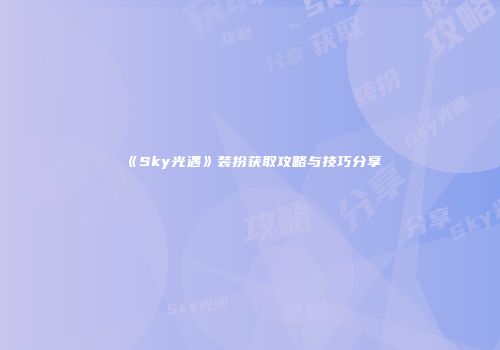《Sky光遇》装扮获取攻略与技巧分享