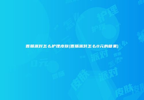 香肠派对怎么护理皮肤(香肠派对怎么0元的糖果)