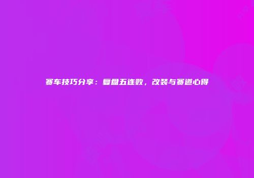 赛车技巧分享：复盘五连败，改装与赛道心得