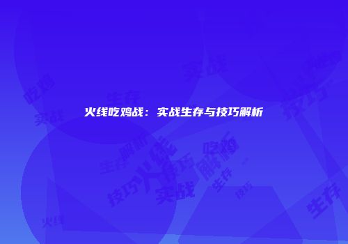 火线吃鸡战：实战生存与技巧解析