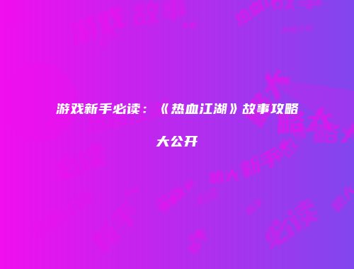 游戏新手必读：《热血江湖》故事攻略大公开