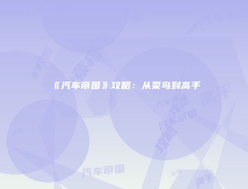 《汽车帝国》攻略：从菜鸟到高手