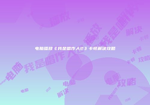 电脑播放《我是唱作人2》卡顿解决攻略