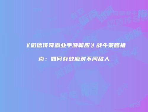 《微信传奇霸业手游新服》战斗策略指南：如何有效应对不同敌人