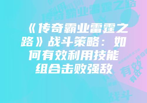 《传奇霸业雷霆之路》战斗策略：如何有效利用技能组合击败强敌