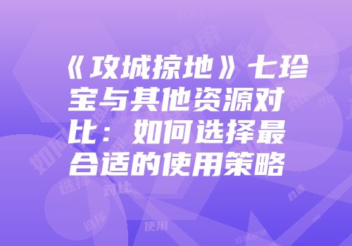 《攻城掠地》七珍宝与其他资源对比：如何选择最合适的使用策略