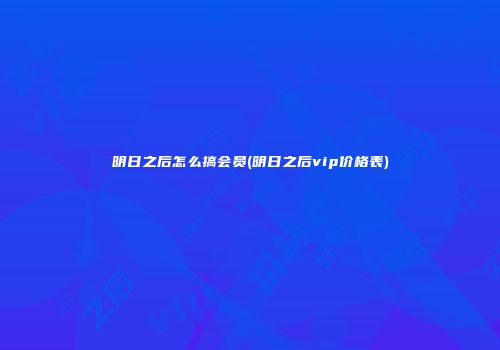 明日之后怎么搞会员(明日之后vip价格表)