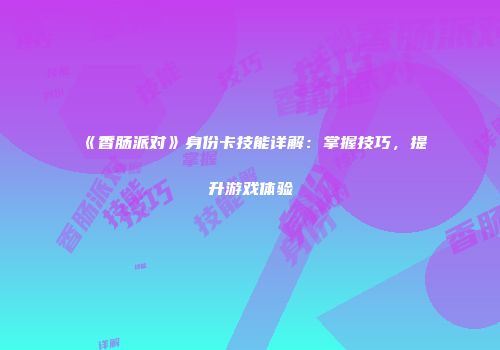 《香肠派对》身份卡技能详解：掌握技巧，提升游戏体验