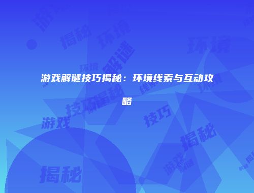 游戏解谜技巧揭秘：环境线索与互动攻略