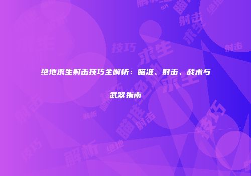 绝地求生射击技巧全解析：瞄准、射击、战术与武器指南