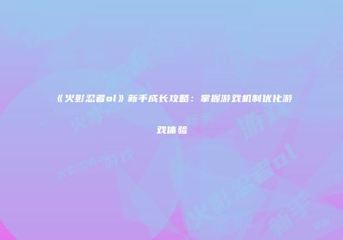 《火影忍者ol》新手成长攻略：掌握游戏机制优化游戏体验