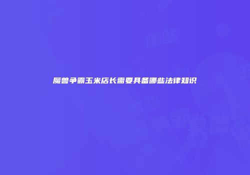魔兽争霸玉米店长需要具备哪些法律知识