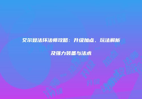 艾尔登法环法师攻略：升级加点、玩法解析及强力装备与法术
