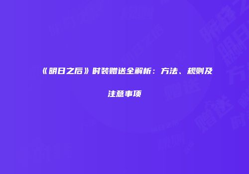 《明日之后》时装赠送全解析：方法、规则及注意事项