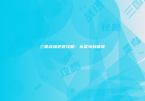 三国战场逆袭攻略：从菜鸟到诸侯