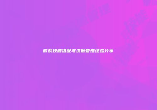 游戏技能搭配与资源管理经验分享