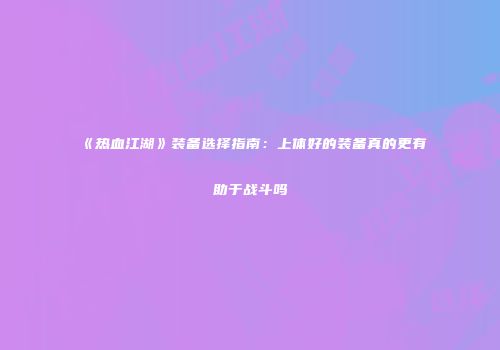 《热血江湖》装备选择指南：上体好的装备真的更有助于战斗吗