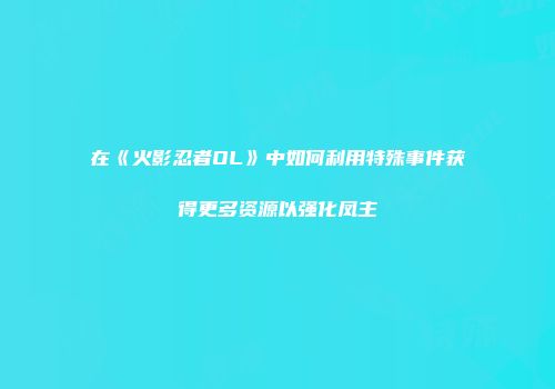在《火影忍者OL》中如何利用特殊事件获得更多资源以强化凤主