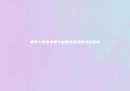 如何在魔兽争霸中利用地狱咆哮进行团战