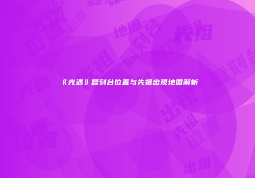 《光遇》复刻台位置与先祖出现地图解析