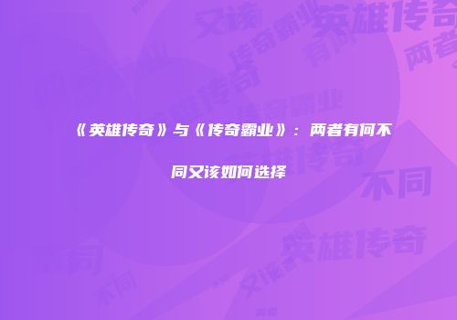 《英雄传奇》与《传奇霸业》：两者有何不同又该如何选择