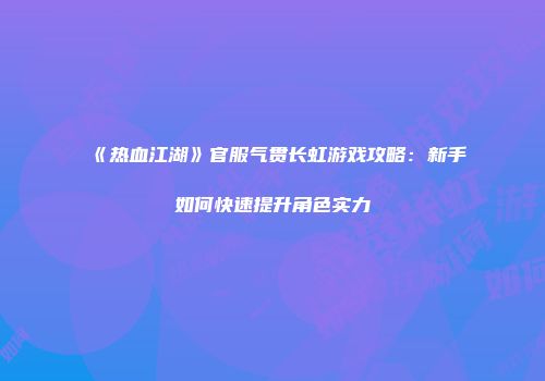 《热血江湖》官服气贯长虹游戏攻略：新手如何快速提升角色实力