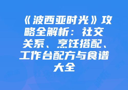 《波西亚时光》攻略全解析：社交关系、烹饪搭配、工作台配方与食谱大全
