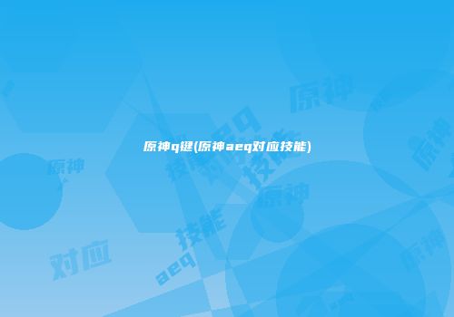 原神q键(原神aeq对应技能)