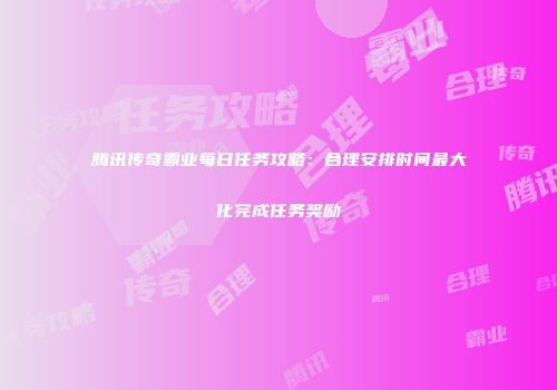 腾讯传奇霸业每日任务攻略：合理安排时间最大化完成任务奖励
