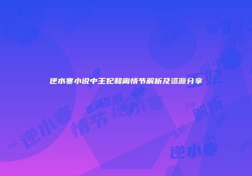 逆水寒小说中王妃和离情节解析及资源分享