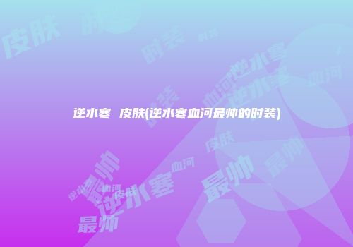 逆水寒 皮肤(逆水寒血河最帅的时装)