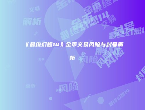 《最终幻想14》金币交易风险与封号解析
