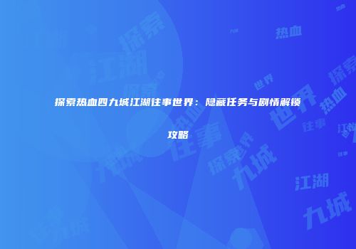 探索热血四九城江湖往事世界：隐藏任务与剧情解锁攻略