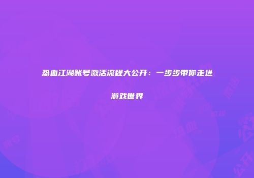 热血江湖账号激活流程大公开：一步步带你走进游戏世界