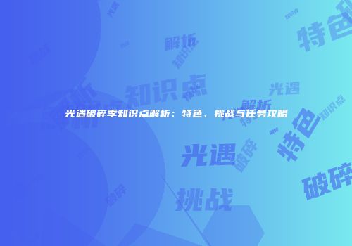 光遇破碎季知识点解析：特色、挑战与任务攻略