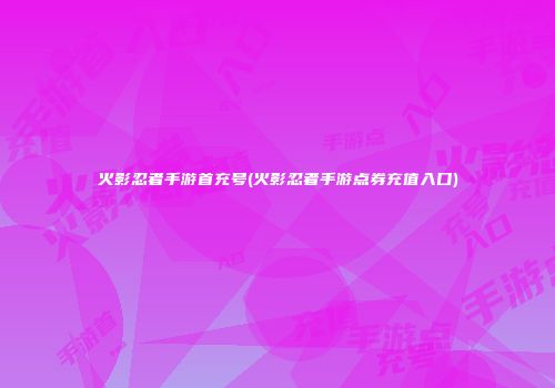 火影忍者手游首充号(火影忍者手游点券充值入口)