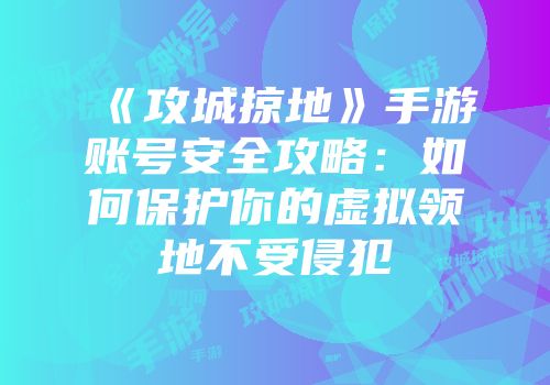 《攻城掠地》手游账号安全攻略：如何保护你的虚拟领地不受侵犯
