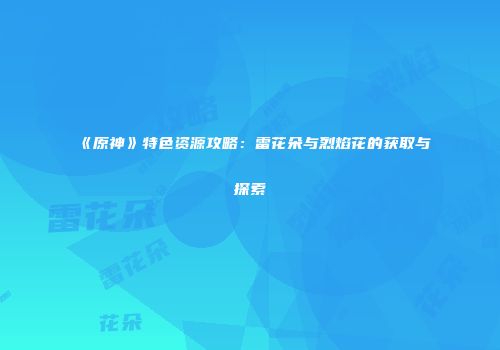 《原神》特色资源攻略：雷花朵与烈焰花的获取与探索