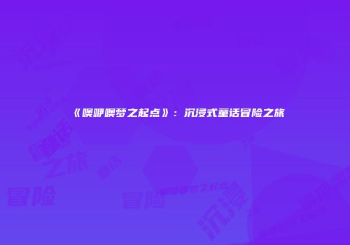 《噢咿噢梦之起点》：沉浸式童话冒险之旅