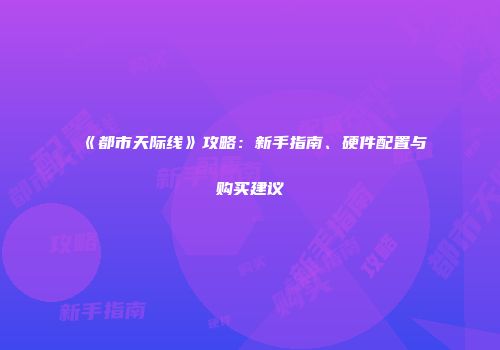 《都市天际线》攻略：新手指南、硬件配置与购买建议