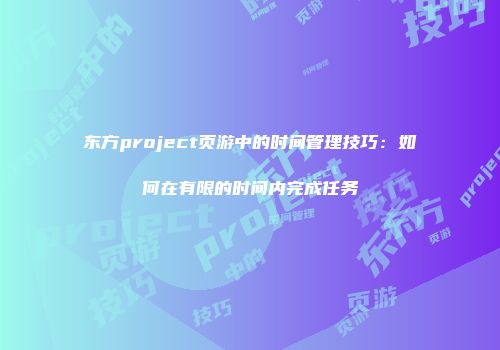 东方project页游中的时间管理技巧：如何在有限的时间内完成任务