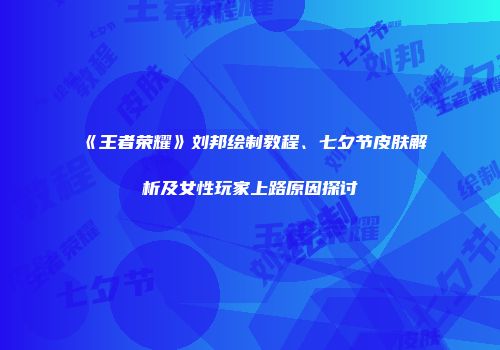 《王者荣耀》刘邦绘制教程、七夕节皮肤解析及女性玩家上路原因探讨