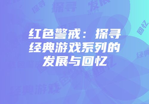 红色警戒：探寻经典游戏系列的发展与回忆